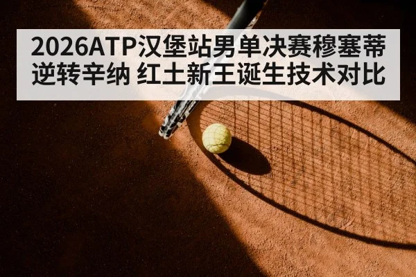 2026ATP汉堡站男单决赛穆塞蒂逆转辛纳 红土新王诞生技术对比