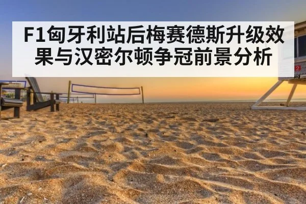 F1匈牙利站后梅赛德斯升级效果与汉密尔顿争冠前景分析